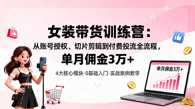 女装带货特训营：从账号授权、切片剪辑到付费投流全流程，单月佣金3万+-柯南聊项目