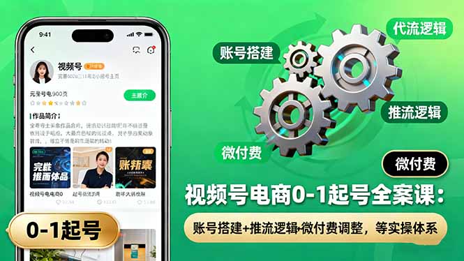 视频号电商0-1起号全案课：账号搭建+推流逻辑+微付费调整，等实操体系-柯南聊项目