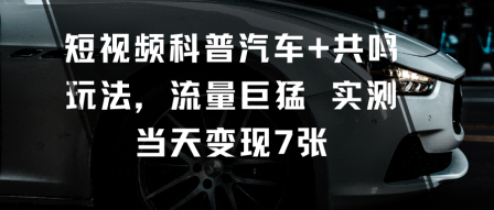 短视频科普汽车+共鸣玩法，流量巨猛实测当天变现7张-柯南聊项目