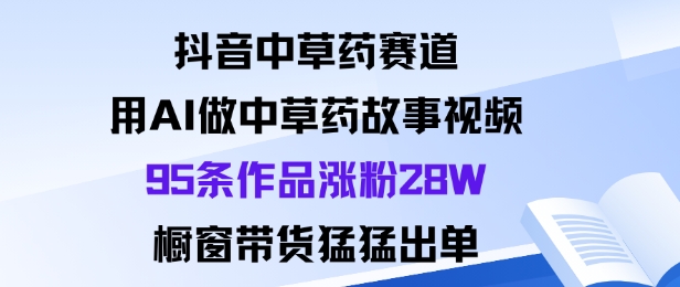 抖音中草药赛道，用Al做中草药故事视频95条作品涨粉28W，橱窗带货猛出单-柯南聊项目
