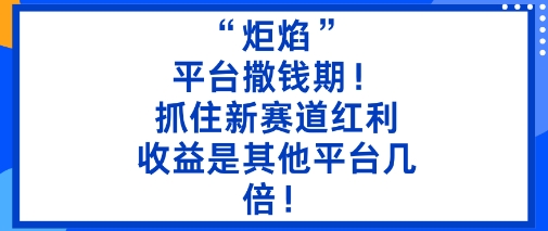 “炬焰”：平台撒钱期！抓住新赛道红利，5分钟二创内容，收益是其他平台几倍！-柯南聊项目