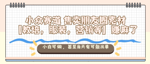 小众赛道售卖朋友圈素材【教培，服装，营销等】賺麻了，小白可做，甚至当天有可能出单-柯南聊项目