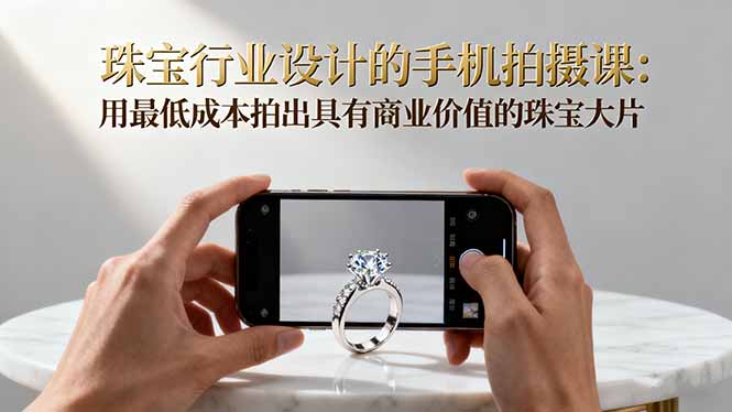 珠宝行业设计的手机拍摄课：用最低成本拍出具有商业价值的珠宝大片！-柯南聊项目