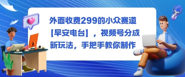 外面收费299的小众赛道【早安电台】，视频号分成新玩法，手把手教你制作-柯南聊项目