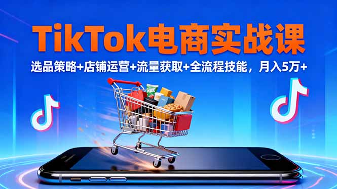 TikTok电商实战课10月，选品策略+店铺运营+流量获取+全流程技能，月入5万+-柯南聊项目