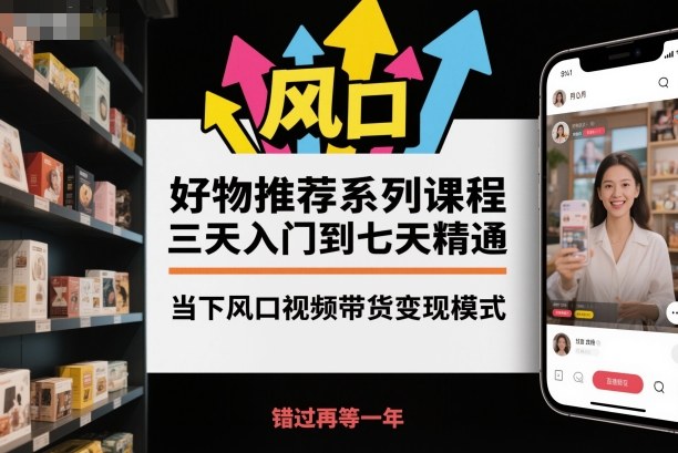 好物推荐系列课程，三天入门到七天精通，当下风口视频带货变现模式-柯南聊项目