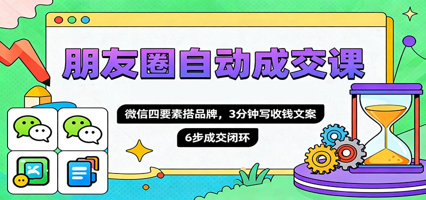 朋友圈自动成交课，微信四要素搭品牌，3分钟写收钱文案，6步成交闭环-柯南聊项目