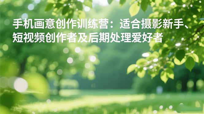 手机摄影之画意创作训练营：适合摄影新手、短视频创作者及后期处理爱好者-柯南聊项目