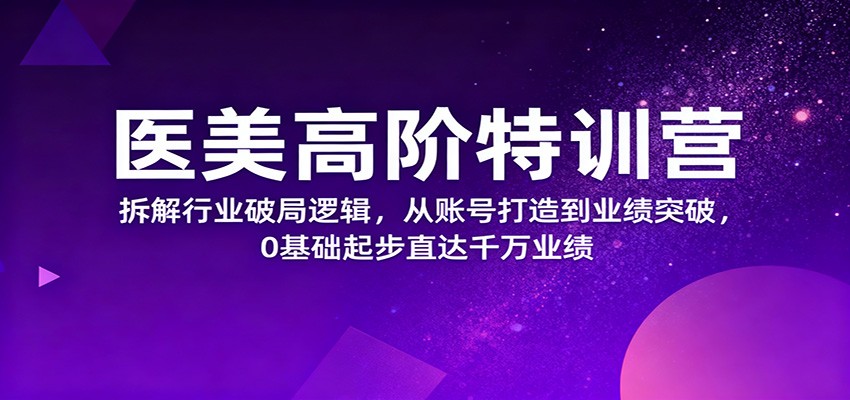 医美高阶特训营，拆解行业破局逻辑，从账号打造到业绩突破，0基础起步直达千万业绩-柯南聊项目