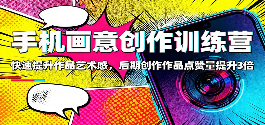 手机画意创作训练营：快速提升作品艺术感，后期创作作品点赞量提升3倍-柯南聊项目