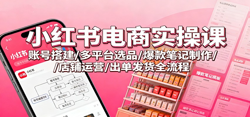小红书电商实操课：账号搭建/多平台选品/爆款笔记制作/店铺运营/出单发货全流程-柯南聊项目