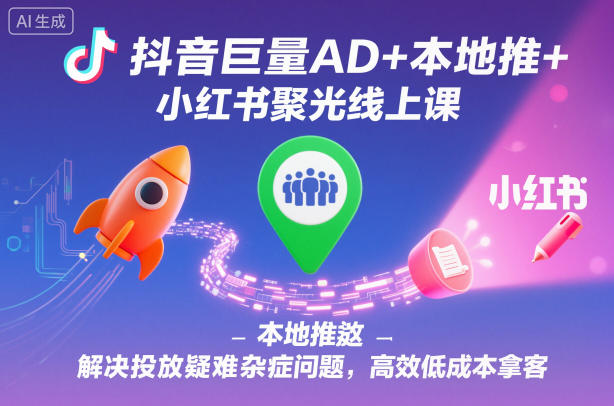 抖音巨量AD+本地推+小红书聚光线上课，解决投放疑难杂症问题，高效低成本拿客-柯南聊项目