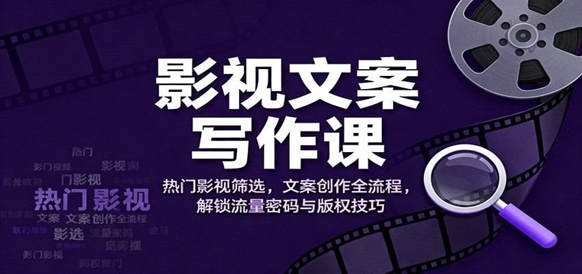 影视文案写作课：热门影视筛选，文案创作全流程，解锁流量密码与版权技巧-柯南聊项目