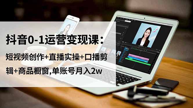 抖音0-1运营变现课：短视频创作+直播实操+口播剪辑+商品橱窗,单账号月入2w-柯南聊项目