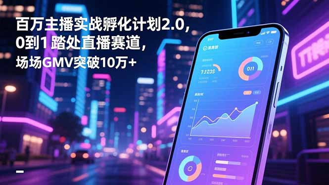 百万主播实战孵化计划2.0，0到1踏入直播赛道，场均GMV突破10万+-柯南聊项目