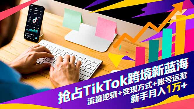抢占TikTok跨境新蓝海：流量逻辑+变现方式+账号运营，新手月入1万+-柯南聊项目