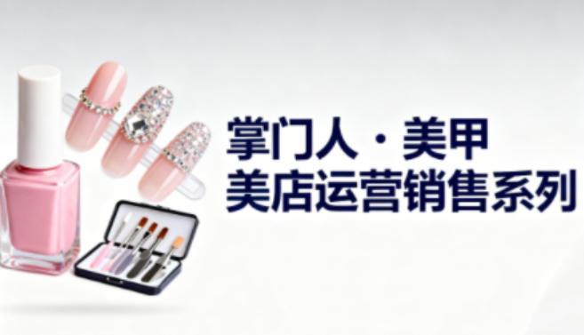 美甲店运营销售系列，助力美甲店老板及从业者提升运营、销售与管理能力-柯南聊项目