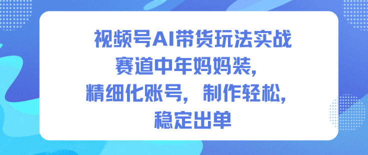 视频号AI带货玩法实战，赛道中年妈妈装，精细化账号，制作轻松，稳定出单-柯南聊项目