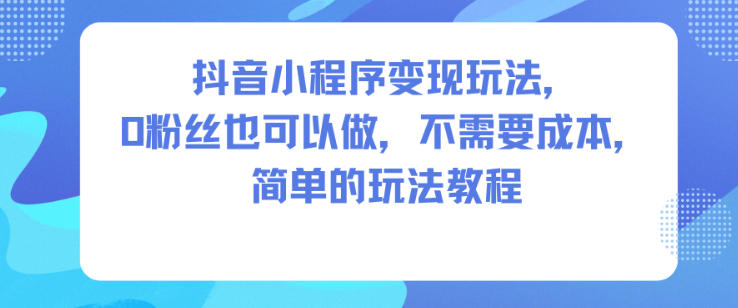 抖音小程序变现玩法，0粉丝也可以做，不需要成本，简单的玩法教程-柯南聊项目