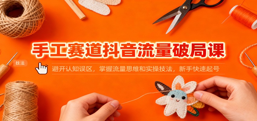 手工赛道抖音流量破局课：避开认知误区，掌握流量思维和实操技法，新手快速起号-柯南聊项目