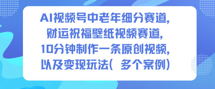 AI视频号中老年细分赛道，财运祝福壁纸视频赛道，10分钟制作一条原创视频，以及变现玩法-柯南聊项目