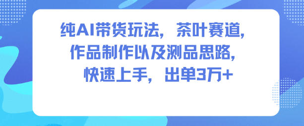 纯AI带货玩法，茶叶赛道，制作以及思路，快速上手，出单3W+-柯南聊项目