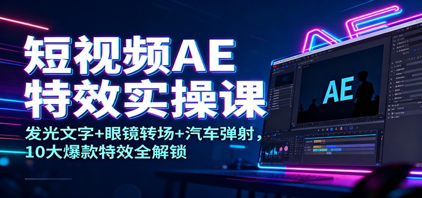 短视频AE特效实操课：发光文字+眼镜转场+汽车弹射，10大爆款特效全解锁-柯南聊项目