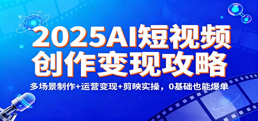 2025AI短视频创作变现攻略：多场景制作+运营变现+剪映实操，0 基础也能爆单-柯南聊项目