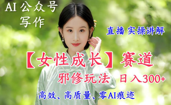 AI写作【女性成长】赛道内容邪修玩法，日入5张+，直播落地实操讲解-柯南聊项目