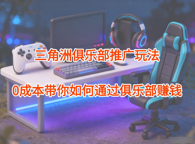 项目拆解：三角洲俱乐部推广玩法，0成本带你如何通过俱乐部賺钱-柯南聊项目