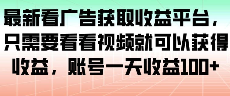 最新看广告获取收益平台，只需要看看视频就可以获得收益，账号一天收益100+-柯南聊项目