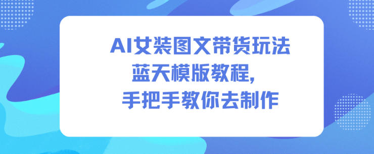 AI女装图文带货玩法蓝天模版教程，手把手教你去制作-柯南聊项目