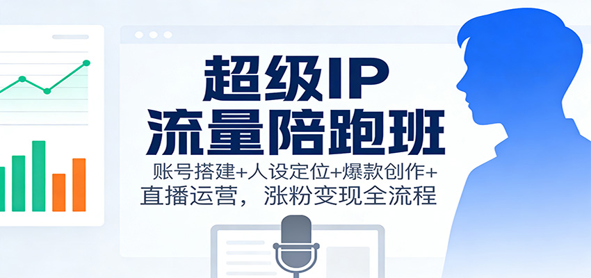 超级IP流量陪跑班：账号搭建+人设定位+爆款创作+直播运营，涨粉变现全流程-柯南聊项目