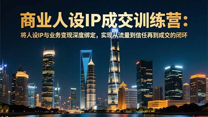 商业人设IP成交训练营-12月：将人设IP与业务变现深度绑定，从流量到信任再到成交闭环-柯南聊项目