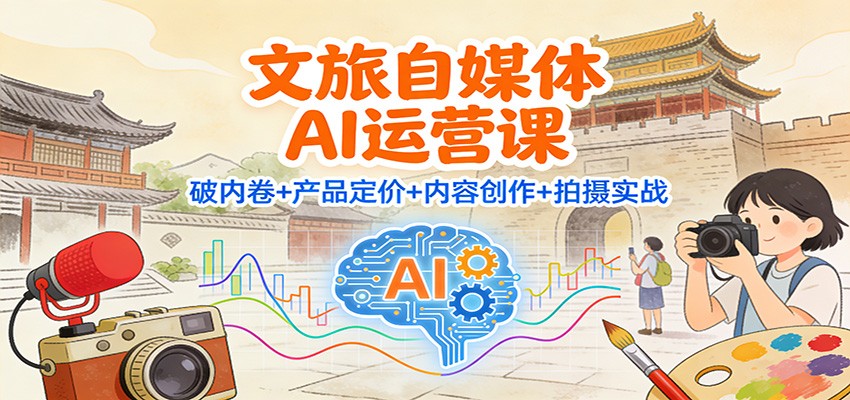文旅自媒体AI运营课：破内卷+产品定价+内容创作+拍摄实战-柯南聊项目