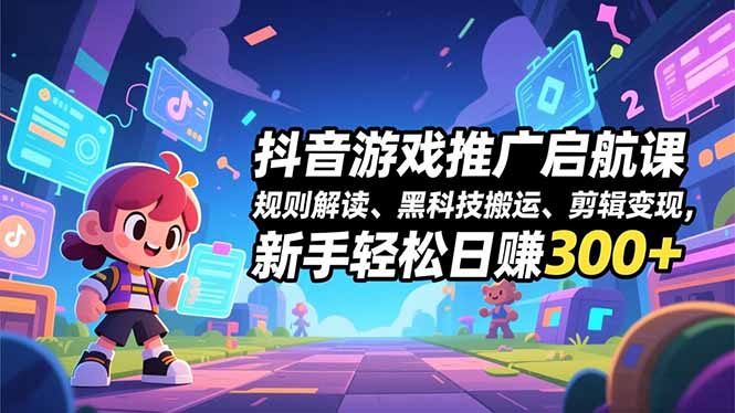 抖音游戏推广启航课，规则解读、黑科技搬运、剪辑变现，新手轻松日赚300+-柯南聊项目