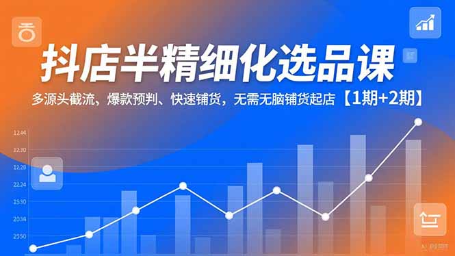 抖店半精细化选品课，多源头截流、爆款预判、快速铺货，无脑铺货起店【1期+2期】-柯南聊项目