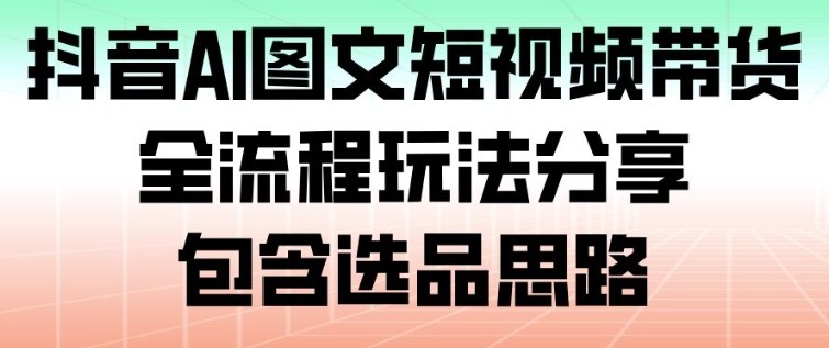 抖音AI图文短视频带货，全流程玩法分享，包含选品思路-柯南聊项目