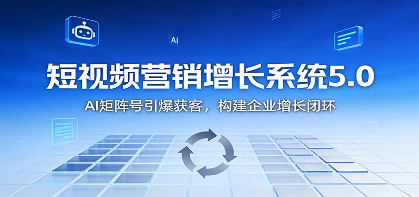 短视频营销增长系统5.0：AI 矩阵号引爆获客，构建企业增长闭环-柯南聊项目