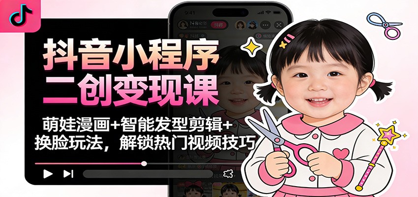 抖音小程序二创变现课：萌娃漫画+智能发型剪辑+换脸玩法，解锁热门视频技巧-柯南聊项目