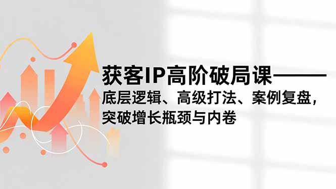 获客IP高阶破局课，底层逻辑、高级打法、案例复盘，突破增长瓶颈与内卷-柯南聊项目
