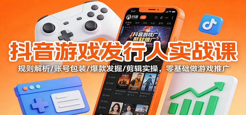 抖音游戏发行人实战课：规则解析/账号包装/爆款发掘 /剪辑实操，零基础做游戏推广-柯南聊项目