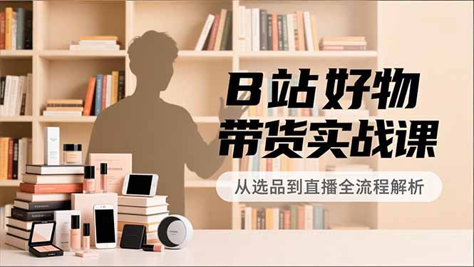 B站好物带货实战课，账号定位、选品拍摄、运营变现，全流程教学，实现UP主月入过万-柯南聊项目