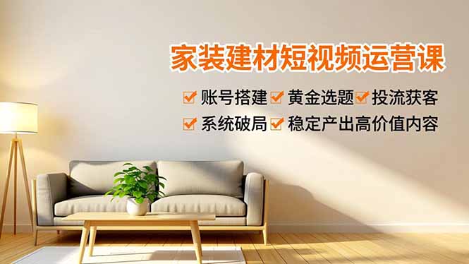 家装建材短视频运营课，账号搭建、黄金选题、投流获客，系统破局，稳定产出高价值内容-柯南聊项目