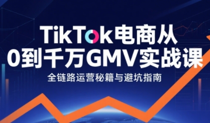 TikTok电商从0到千万GMV实战课，从0到1拆解实战秘籍(更新)-柯南聊项目