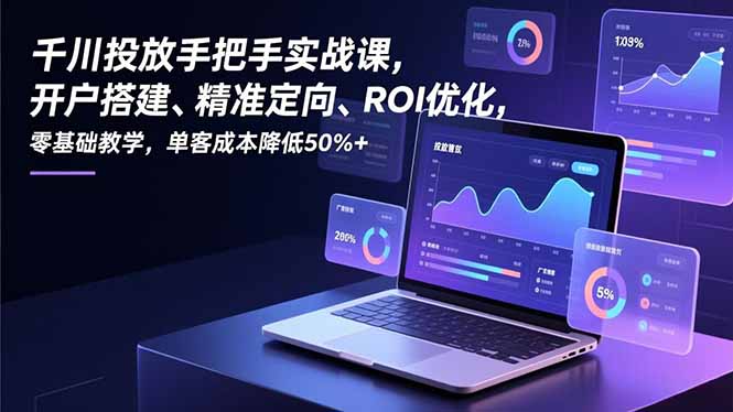 千川投放手把手实战课，开户搭建、精准定向、ROI优化，零基础教学，单客成本降低50%+-柯南聊项目