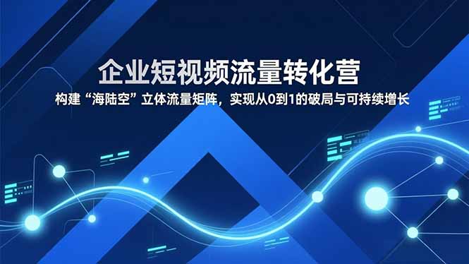 企业短视频流量转化营，构建“海陆空”立体流量矩阵，实现从0到1的破局与可持续增长-柯南聊项目