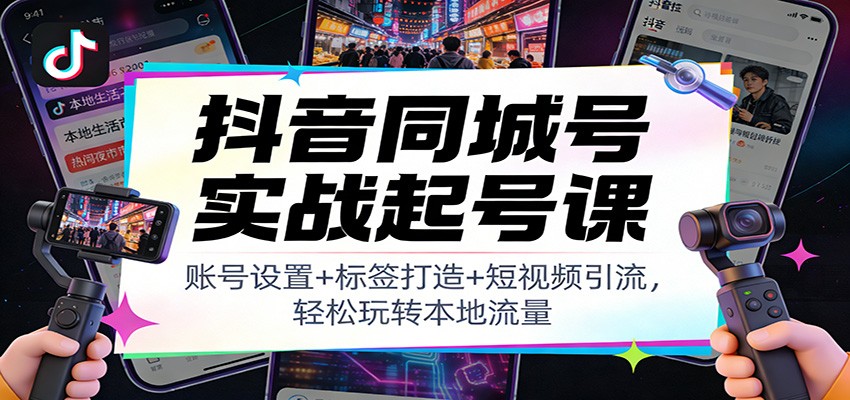抖音同城号实战起号课：账号设置+标签打造+短视频引流，轻松玩转本地流量-柯南聊项目