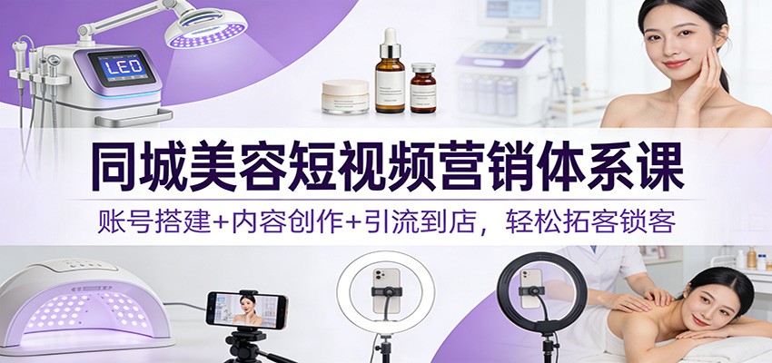 同城美容短视频营销体系课：账号搭建+内容创作+引流到店，轻松拓客锁客-柯南聊项目