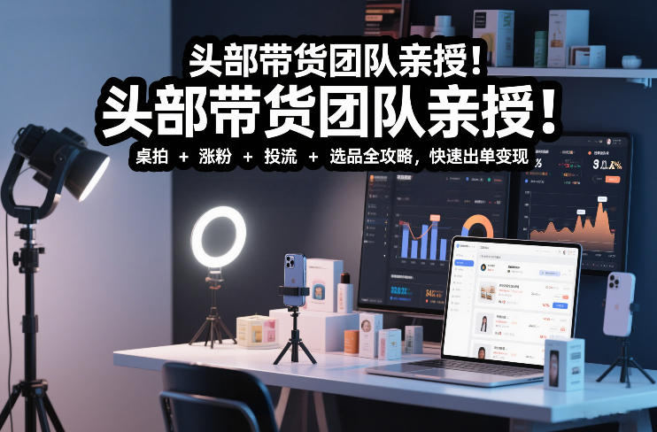 头部带货团队亲授！专业短视频实拍带货课：桌拍+涨粉+投流+选品全攻略，快速出单变现，月入2w+-柯南聊项目